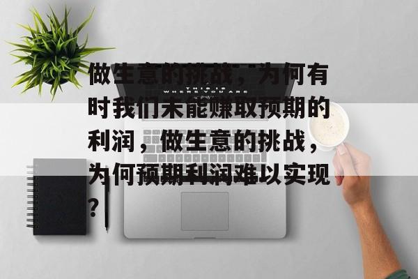 做生意的挑战,为何有时我们未能赚取预期的利润,做生意的挑战,为何预期利润难以实现? 做生意的挑战,为何有时我们未能赚取预期的利润,做生意的挑战,为何预期利润难以实现?