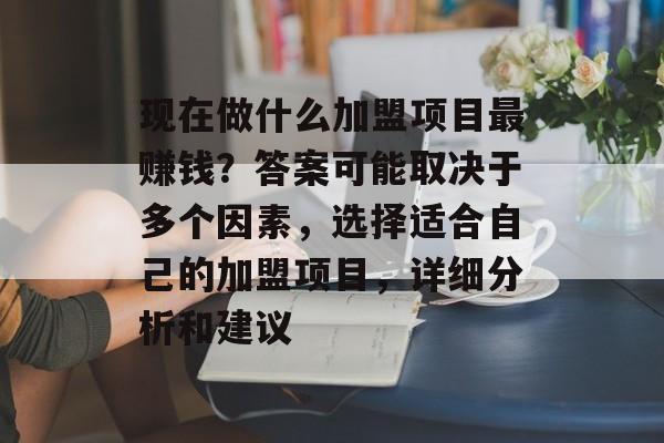 现在做什么加盟项目最赚钱?答案可能取决于多个因素,选择适合自己的加盟项目,详细分析和建议 现在做什么加盟项目最赚钱?答案可能取决于多个因素,选择适合自己的加盟项目,详细分析和建议