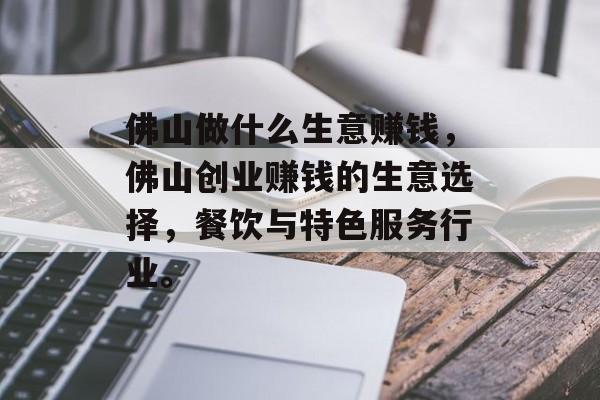 佛山做什么生意赚钱,佛山创业赚钱的生意选择,餐饮与特色服务行业。 佛山做什么生意赚钱,佛山创业赚钱的生意选择,餐饮与特色服务行业。