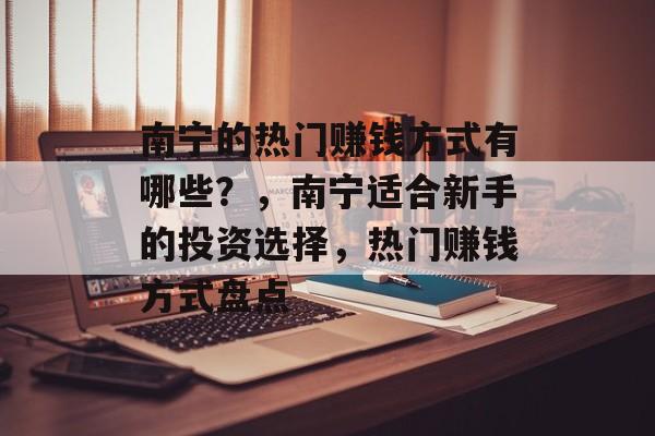 南宁的热门赚钱方式有哪些?,南宁适合新手的投资选择,热门赚钱方式盘点 南宁的热门赚钱方式有哪些?,南宁适合新手的投资选择,热门赚钱方式盘点