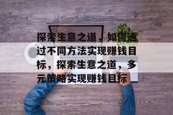 探索生意之道,如何通过不同方法实现赚钱目标,探索生意之道,多元策略实现赚钱目标 探索生意之道,如何通过不同方法实现赚钱目标,探索生意之道,多元策略实现赚钱目标