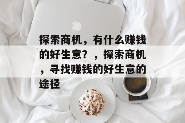 探索商机，有什么赚钱的好生意？，探索商机，寻找赚钱的好生意的途径
