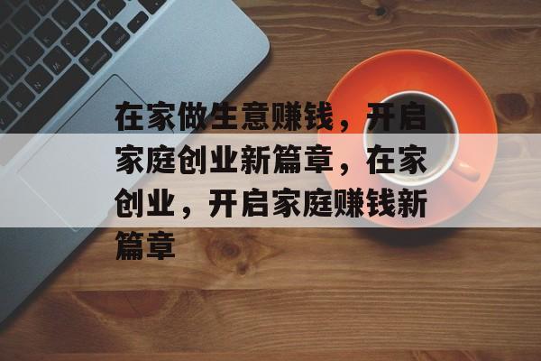 在家做生意赚钱，开启家庭创业新篇章，在家创业，开启家庭赚钱新篇章