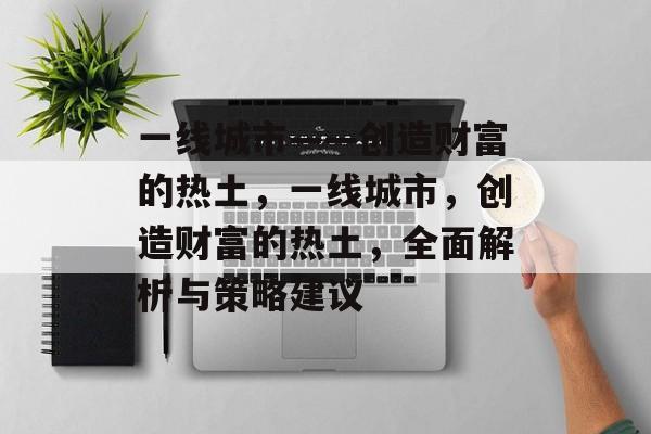 一线城市——创造财富的热土，一线城市，创造财富的热土，全面解析与策略建议