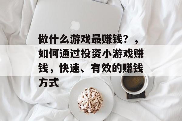 做什么游戏最赚钱？，如何通过投资小游戏赚钱，快速、有效的赚钱方式
