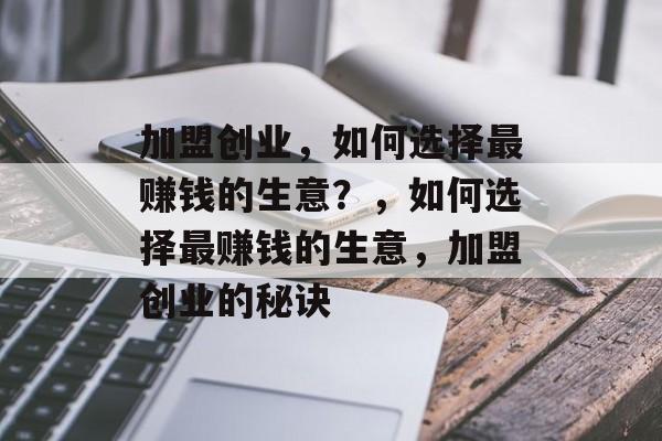 加盟创业，如何选择最赚钱的生意？，如何选择最赚钱的生意，加盟创业的秘诀