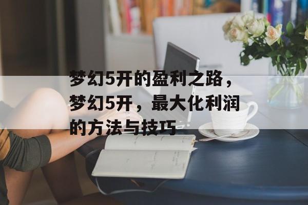 梦幻5开的盈利之路，梦幻5开，最大化利润的方法与技巧