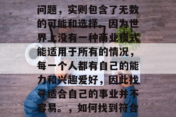 现在做什么生意赚钱呢？这是一个看似简单的问题，实则包含了无数的可能和选择。因为世界上没有一种商业模式能适用于所有的情况，每一个人都有自己的能力和兴趣爱好，因此找寻适合自己的事业并不容易。，如何找到符合自身特点和兴趣的赚钱方式?