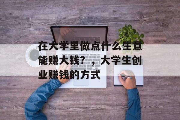 在大学里做点什么生意能赚大钱?,大学生创业赚钱的方式 在大学里做点什么生意能赚大钱?,大学生创业赚钱的方式