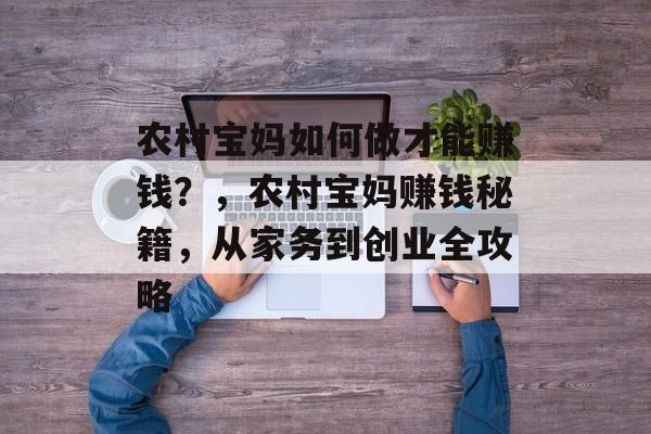 农村宝妈如何做才能赚钱?,农村宝妈赚钱秘籍,从家务到创业全攻略 农村宝妈如何做才能赚钱?,农村宝妈赚钱秘籍,从家务到创业全攻略