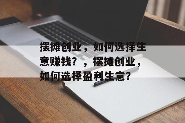 摆摊创业,如何选择生意赚钱?,摆摊创业,如何选择盈利生意? 摆摊创业,如何选择生意赚钱?,摆摊创业,如何选择盈利生意?