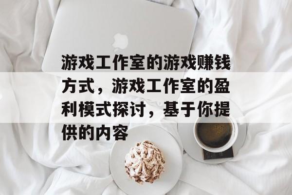 游戏工作室的游戏赚钱方式，游戏工作室的盈利模式探讨，基于你提供的内容