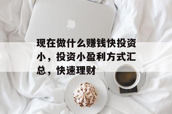 现在做什么赚钱快投资小,投资小盈利方式汇总,快速理财 现在做什么赚钱快投资小,投资小盈利方式汇总,快速理财