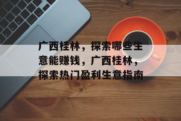广西桂林，探索哪些生意能赚钱，广西桂林，探索热门盈利生意指南
