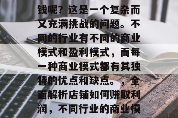 店铺应该做什么才能赚钱呢？这是一个复杂而又充满挑战的问题。不同的行业有不同的商业模式和盈利模式，而每一种商业模式都有其独特的优点和缺点。，全面解析店铺如何赚取利润，不同行业的商业模式对比分析