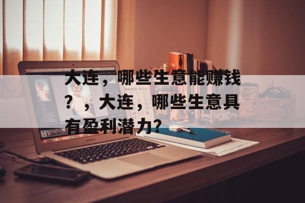大连，哪些生意能赚钱？，大连，哪些生意具有盈利潜力？