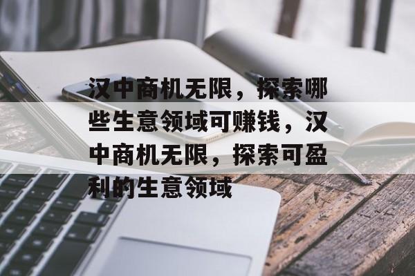 汉中商机无限,探索哪些生意领域可赚钱,汉中商机无限,探索可盈利的生意领域 汉中商机无限,探索哪些生意领域可赚钱,汉中商机无限,探索可盈利的生意领域