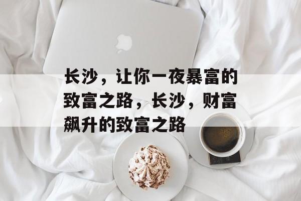 长沙,让你一夜暴富的致富之路,长沙,财富飙升的致富之路 长沙,让你一夜暴富的致富之路,长沙,财富飙升的致富之路