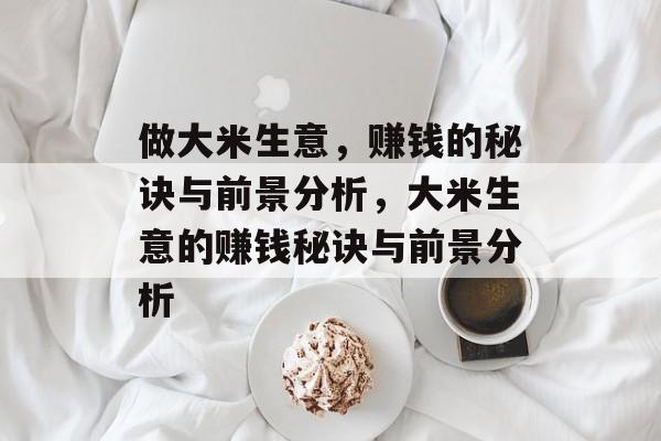 做大米生意,赚钱的秘诀与前景分析,大米生意的赚钱秘诀与前景分析 做大米生意,赚钱的秘诀与前景分析,大米生意的赚钱秘诀与前景分析