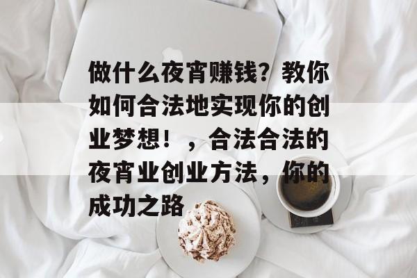做什么夜宵赚钱?教你如何合法地实现你的创业梦想!,合法合法的夜宵业创业方法,你的成功之路 做什么夜宵赚钱?教你如何合法地实现你的创业梦想!,合法合法的夜宵业创业方法,你的成功之路