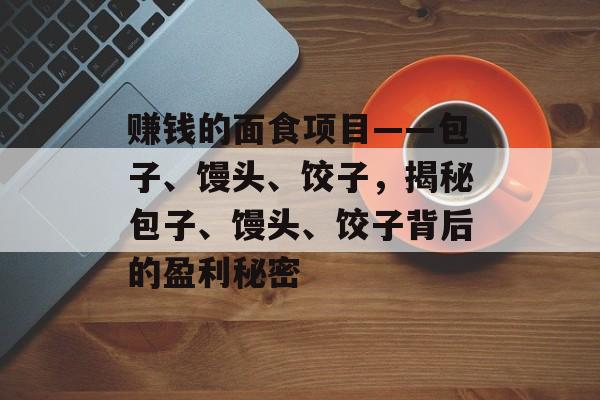 赚钱的面食项目——包子、馒头、饺子,揭秘包子、馒头、饺子背后的盈利秘密 赚钱的面食项目——包子、馒头、饺子,揭秘包子、馒头、饺子背后的盈利秘密