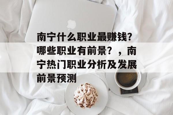 南宁什么职业最赚钱？哪些职业有前景？，南宁热门职业分析及发展前景预测