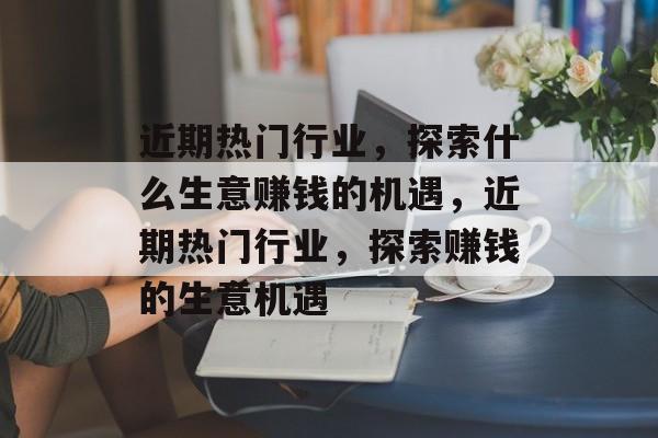 近期热门行业，探索什么生意赚钱的机遇，近期热门行业，探索赚钱的生意机遇