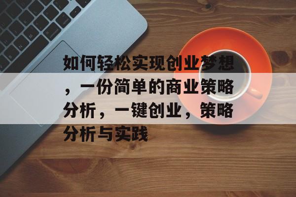 如何轻松实现创业梦想,一份简单的商业策略分析,一键创业,策略分析与实践 如何轻松实现创业梦想,一份简单的商业策略分析,一键创业,策略分析与实践