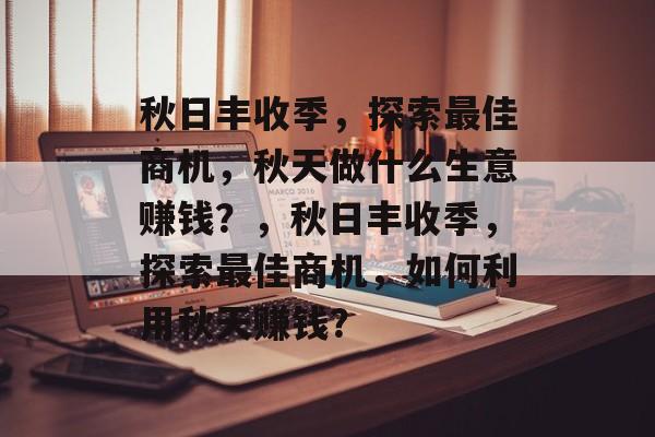 秋日丰收季,探索最佳商机,秋天做什么生意赚钱?,秋日丰收季,探索最佳商机,如何利用秋天赚钱? 秋日丰收季,探索最佳商机,秋天做什么生意赚钱?,秋日丰收季,探索最佳商机,如何利用秋天赚钱?