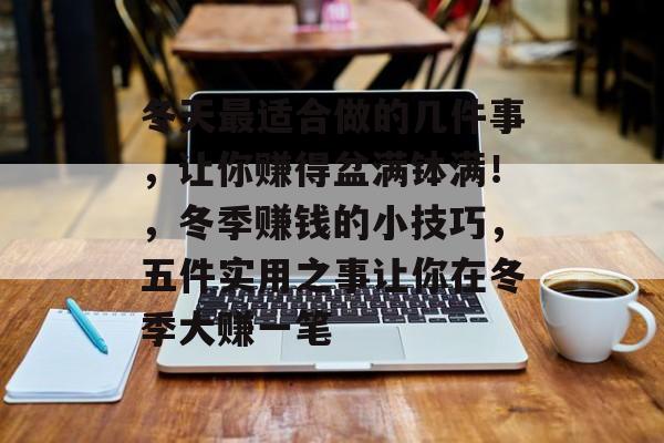 冬天最适合做的几件事，让你赚得盆满钵满！，冬季赚钱的小技巧，五件实用之事让你在冬季大赚一笔