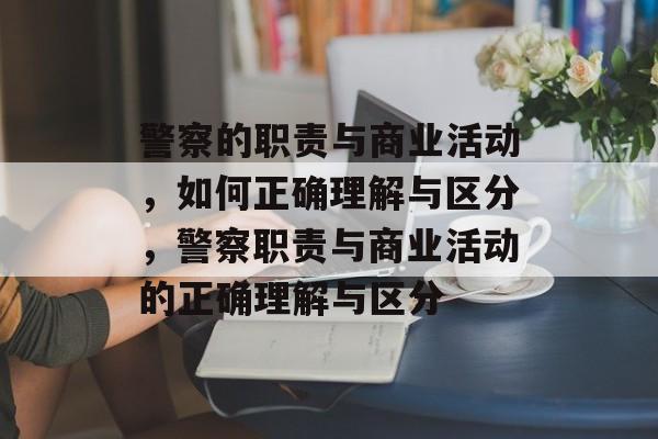 警察的职责与商业活动,如何正确理解与区分,警察职责与商业活动的正确理解与区分 警察的职责与商业活动,如何正确理解与区分,警察职责与商业活动的正确理解与区分