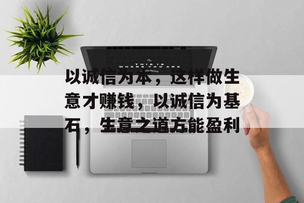 以诚信为本,这样做生意才赚钱,以诚信为基石,生意之道方能盈利 以诚信为本,这样做生意才赚钱,以诚信为基石,生意之道方能盈利