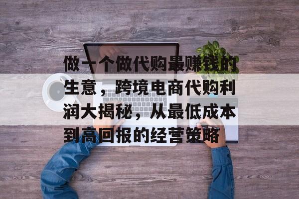 做一个做代购最赚钱的生意,跨境电商代购利润大揭秘,从最低成本到高回报的经营策略 做一个做代购最赚钱的生意,跨境电商代购利润大揭秘,从最低成本到高回报的经营策略