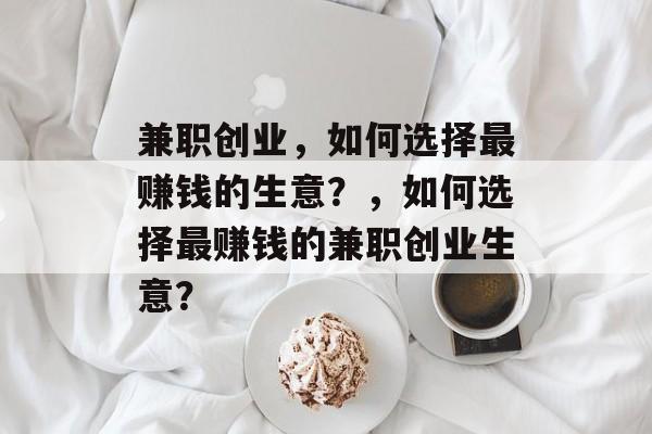 兼职创业,如何选择最赚钱的生意?,如何选择最赚钱的兼职创业生意? 兼职创业,如何选择最赚钱的生意?,如何选择最赚钱的兼职创业生意?