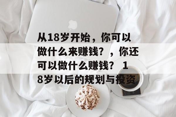 从18岁开始,你可以做什么来赚钱?,你还可以做什么赚钱? 18岁以后的规划与投资 从18岁开始,你可以做什么来赚钱?,你还可以做什么赚钱? 18岁以后的规划与投资