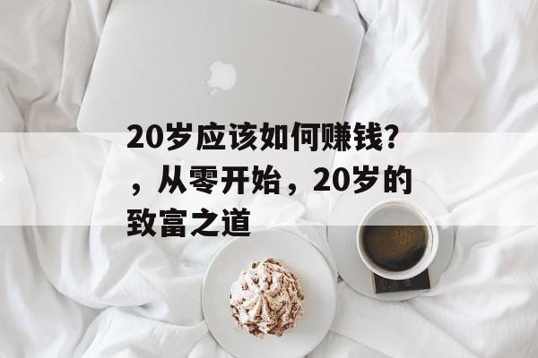 20岁应该如何赚钱？，从零开始，20岁的致富之道