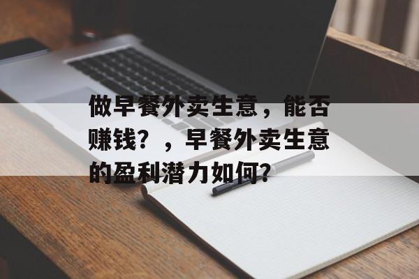 做早餐外卖生意，能否赚钱？，早餐外卖生意的盈利潜力如何？