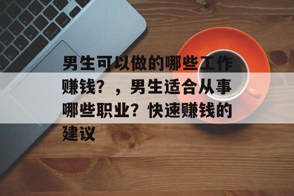 男生可以做的哪些工作赚钱？，男生适合从事哪些职业？快速赚钱的建议