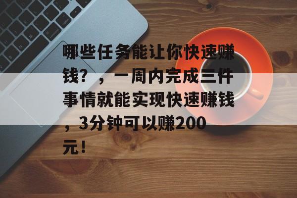 哪些任务能让你快速赚钱?,一周内完成三件事情就能实现快速赚钱,3分钟可以赚200元! 哪些任务能让你快速赚钱?,一周内完成三件事情就能实现快速赚钱,3分钟可以赚200元!