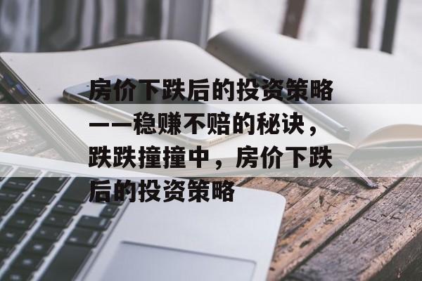 房价下跌后的投资策略——稳赚不赔的秘诀,跌跌撞撞中,房价下跌后的投资策略 房价下跌后的投资策略——稳赚不赔的秘诀,跌跌撞撞中,房价下跌后的投资策略