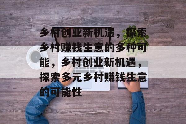 乡村创业新机遇，探索乡村赚钱生意的多种可能，乡村创业新机遇，探索多元乡村赚钱生意的可能性