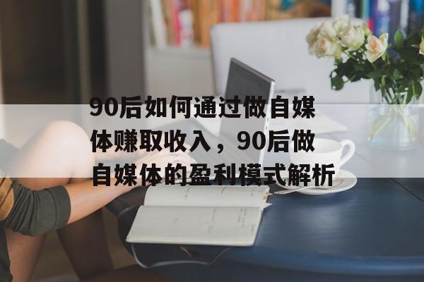 90后如何通过做自媒体赚取收入，90后做自媒体的盈利模式解析