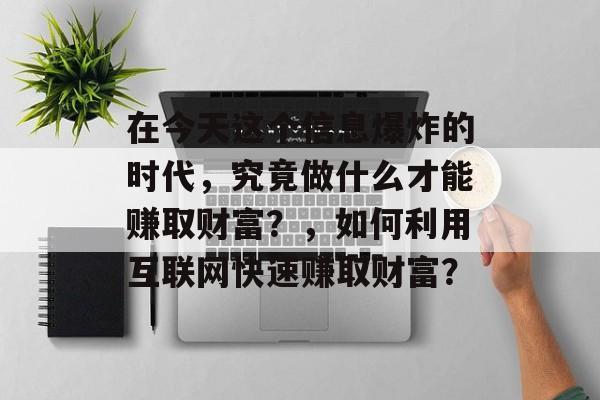 在今天这个信息爆炸的时代,究竟做什么才能赚取财富?,如何利用互联网快速赚取财富? 在今天这个信息爆炸的时代,究竟做什么才能赚取财富?,如何利用互联网快速赚取财富?