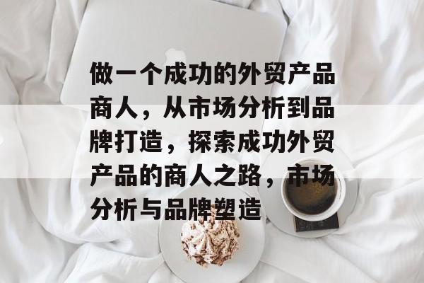 做一个成功的外贸产品商人,从市场分析到品牌打造,探索成功外贸产品的商人之路,市场分析与品牌塑造 做一个成功的外贸产品商人,从市场分析到品牌打造,探索成功外贸产品的商人之路,市场分析与品牌塑造