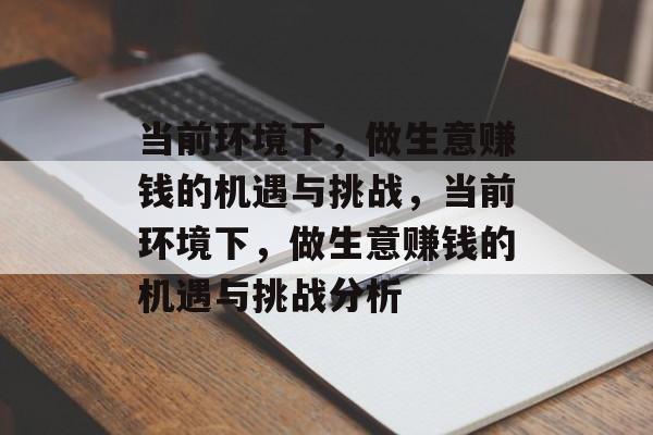 当前环境下，做生意赚钱的机遇与挑战，当前环境下，做生意赚钱的机遇与挑战分析