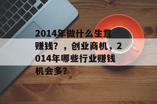 2014年做什么生意赚钱？，创业商机，2014年哪些行业赚钱机会多？