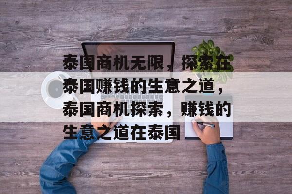 泰国商机无限，探索在泰国赚钱的生意之道，泰国商机探索，赚钱的生意之道在泰国