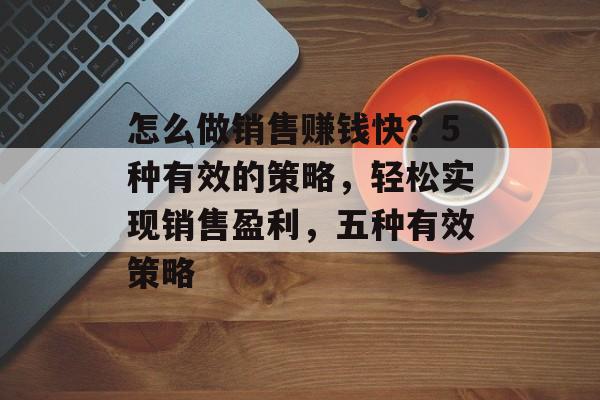 怎么做销售赚钱快？5种有效的策略，轻松实现销售盈利，五种有效策略