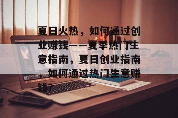 夏日火热，如何通过创业赚钱——夏季热门生意指南，夏日创业指南，如何通过热门生意赚钱？