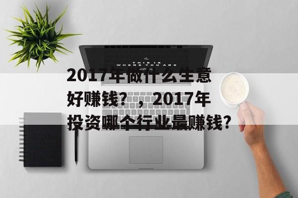 2017年做什么生意好赚钱?,2017年投资哪个行业最赚钱? 2017年做什么生意好赚钱?,2017年投资哪个行业最赚钱?